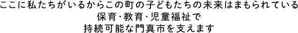 ここに私たちがいるからこの町の子どもたちの未来はまもられている　保育・教育・児童福祉で持続可能な門真市を支えます